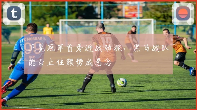 卫冕冠军首秀迎战劲旅，黑马战队能否止住颓势成悬念 - Kaiyun推荐