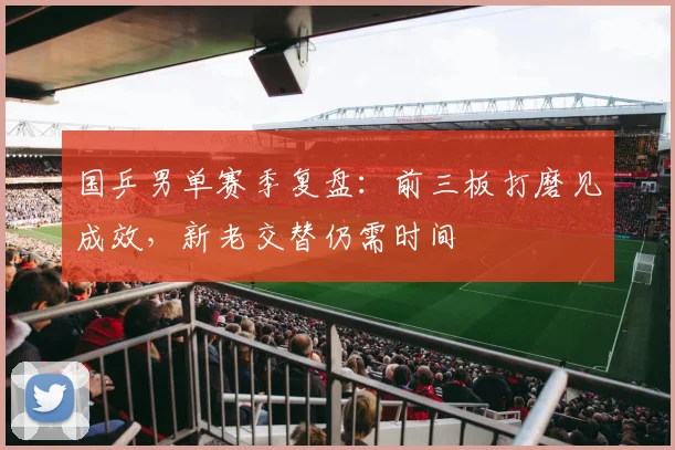 国乒男单赛季复盘：前三板打磨见成效，新老交替仍需时间 - Kaiyun推荐