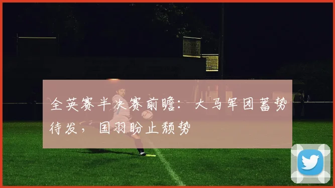 全英赛半决赛前瞻:大马军团蓄势待发,国羽盼止颓势 - Kaiyun推荐