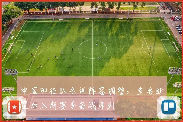 中国田径队冬训阵容调整,多名新星加入新赛季备战序列 - Kaiyun推荐