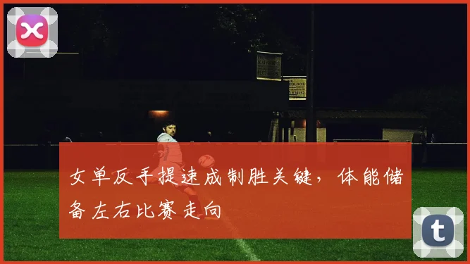 女单反手提速成制胜关键，体能储备左右比赛走向 - Kaiyun推荐