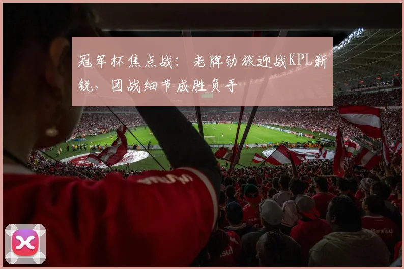 冠军杯焦点战:老牌劲旅迎战KPL新锐,团战细节成胜负手 - Kaiyun推荐