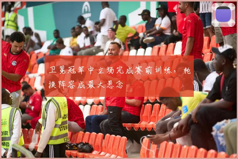 卫冕冠军中立场完成赛前训练，轮换阵容成最大悬念 - Kaiyun推荐