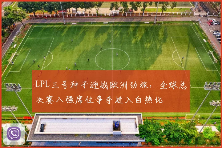 LPL三号种子迎战欧洲劲旅,全球总决赛八强席位争夺进入白热化 - Kaiyun推荐