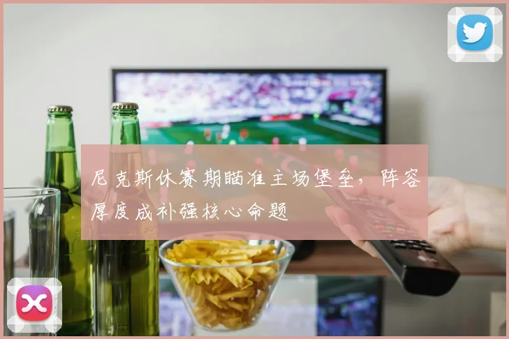 尼克斯休赛期瞄准主场堡垒，阵容厚度成补强核心命题 - Kaiyun资讯