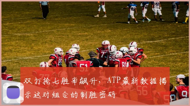 双打抢七胜率飙升,ATP最新数据揭示这对组合的制胜密码 - Kaiyun推荐