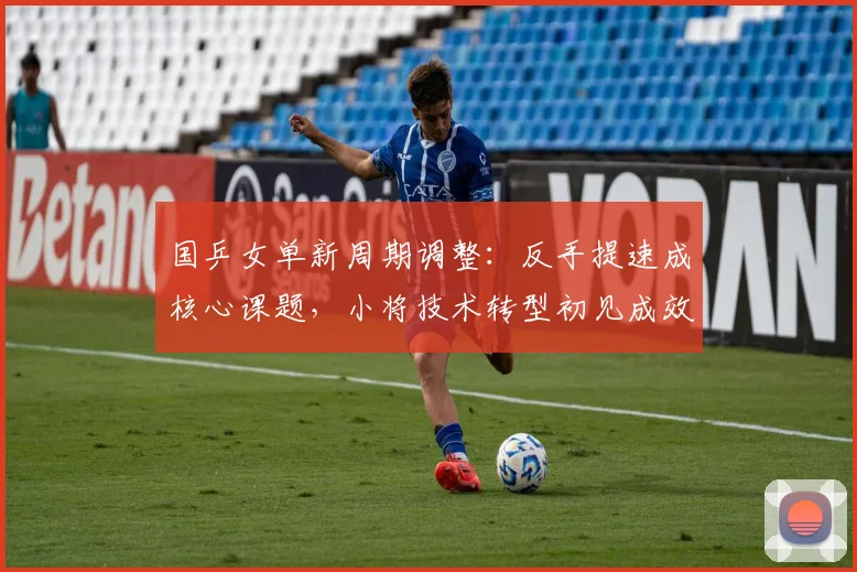 国乒女单新周期调整:反手提速成核心课题,小将技术转型初见成效 - Kaiyun推荐