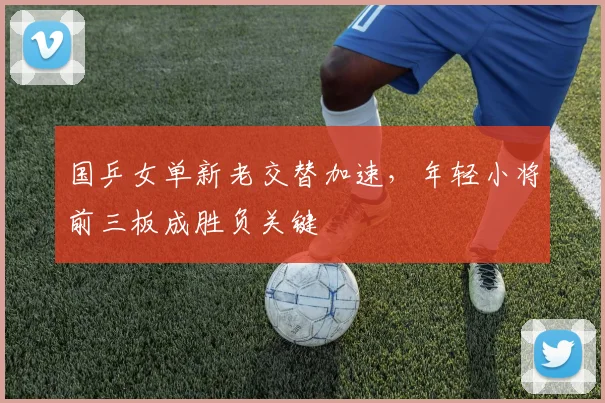 国乒女单新老交替加速,年轻小将前三板成胜负关键 - Kaiyun推荐
