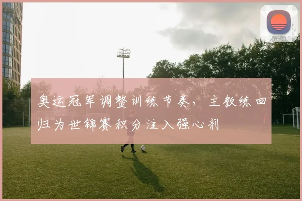 奥运冠军调整训练节奏,主教练回归为世锦赛积分注入强心剂 - Kaiyun推荐