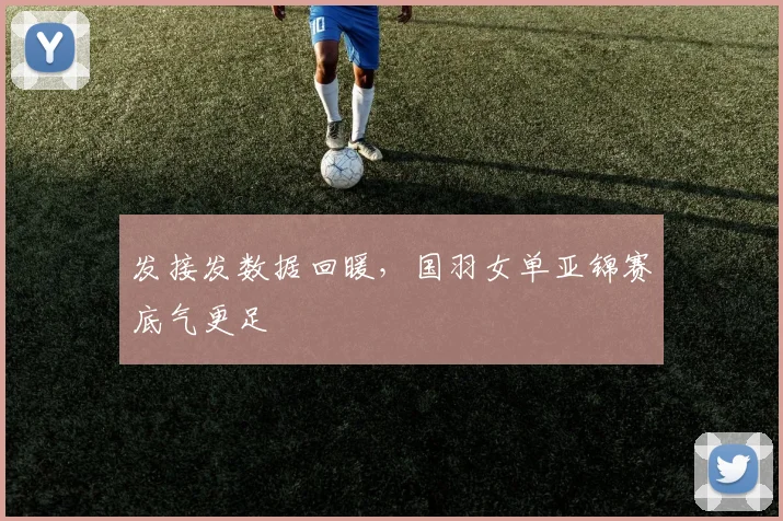 发接发数据回暖,国羽女单亚锦赛底气更足 - Kaiyun推荐
