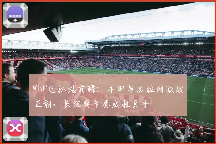 WEC巴林站前瞻:丰田与法拉利激战正酣,长距离节奏成胜负手 - Kaiyun推荐
