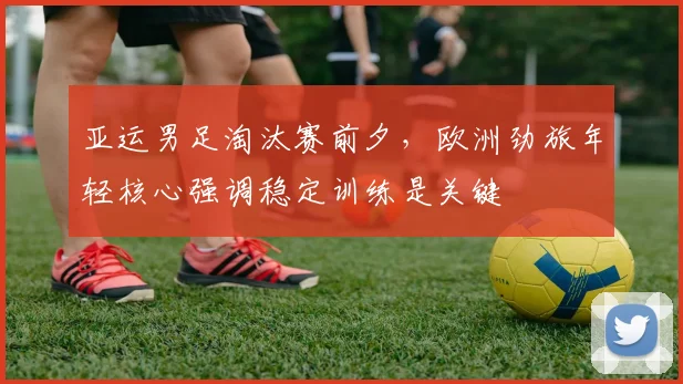 亚运男足淘汰赛前夕,欧洲劲旅年轻核心强调稳定训练是关键 - Kaiyun推荐