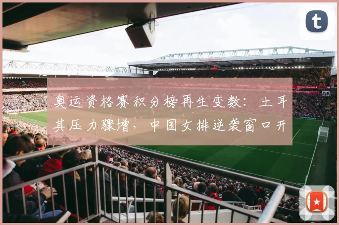 奥运资格赛积分榜再生变数：土耳其压力骤增，中国女排逆袭窗口开启 - Kaiyun推荐
