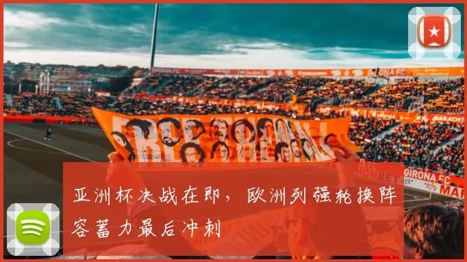 亚洲杯决战在即,欧洲列强轮换阵容蓄力最后冲刺 - Kaiyun推荐