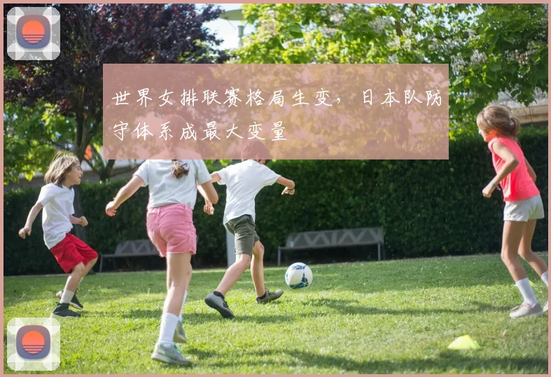 世界女排联赛格局生变,日本队防守体系成最大变量 - Kaiyun推荐