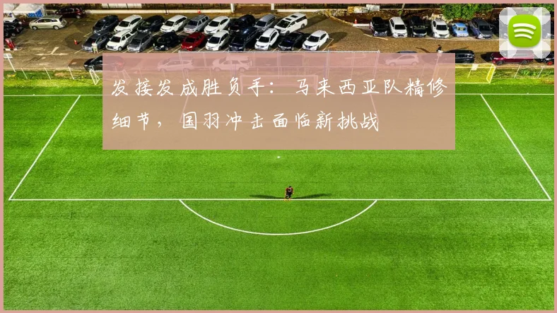 发接发成胜负手：马来西亚队精修细节，国羽冲击面临新挑战 - Kaiyun推荐