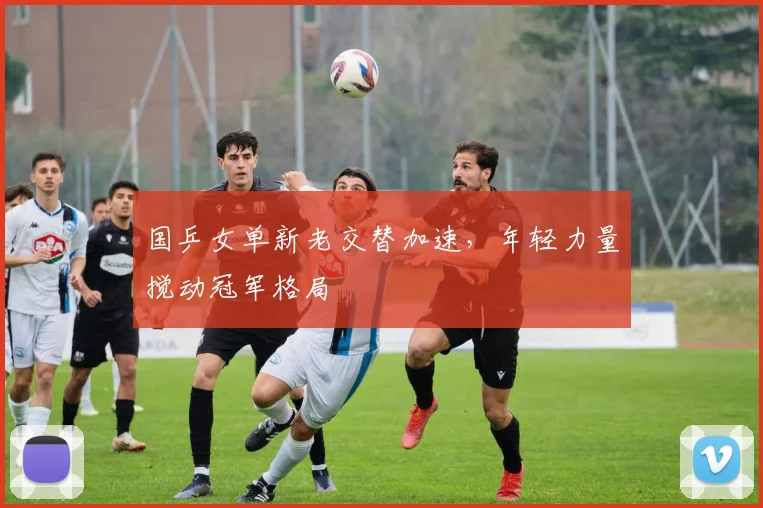 国乒女单新老交替加速,年轻力量搅动冠军格局 - Kaiyun推荐