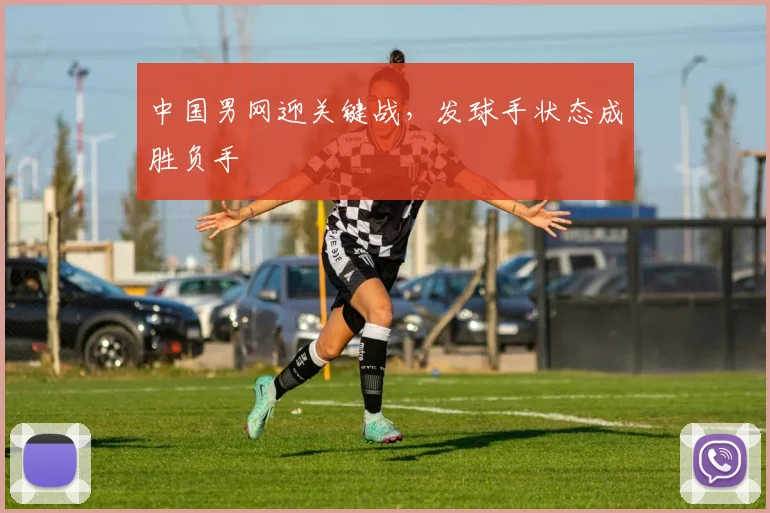 中国男网迎关键战,发球手状态成胜负手 - Kaiyun推荐
