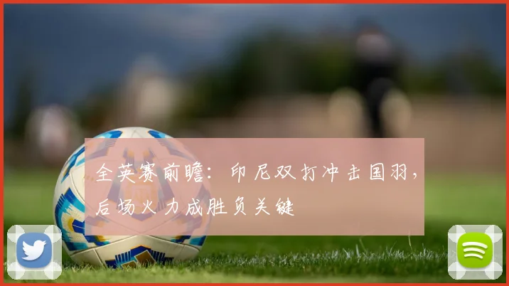 全英赛前瞻:印尼双打冲击国羽,后场火力成胜负关键 - Kaiyun推荐