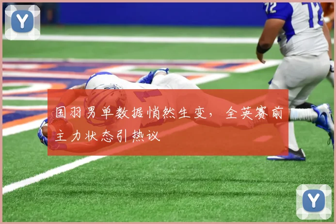 国羽男单数据悄然生变，全英赛前主力状态引热议 - Kaiyun推荐