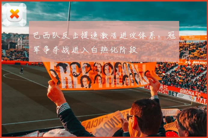 巴西队反击提速激活进攻体系，冠军争夺战进入白热化阶段 - Kaiyun资讯