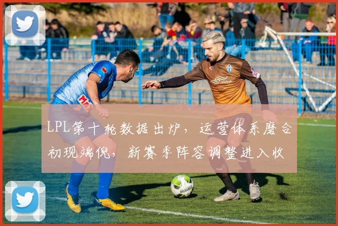 LPL第十轮数据出炉,运营体系磨合初现端倪,新赛季阵容调整进入收官阶段 - Kaiyun推荐