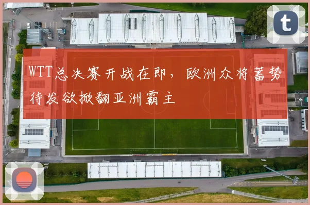 WTT总决赛开战在即,欧洲众将蓄势待发欲掀翻亚洲霸主 - Kaiyun推荐