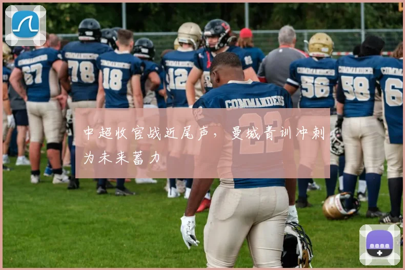 中超收官战近尾声，曼城青训冲刺为未来蓄力 - Kaiyun推荐