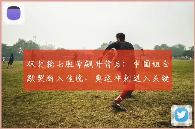 双打抢七胜率飙升背后:中国组合默契渐入佳境,奥运冲刺进入关键期 - Kaiyun推荐