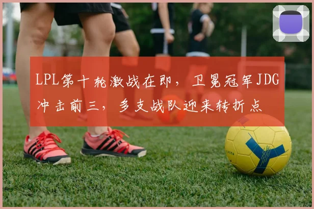 LPL第十轮激战在即,卫冕冠军JDG冲击前三,多支战队迎来转折点 - Kaiyun推荐