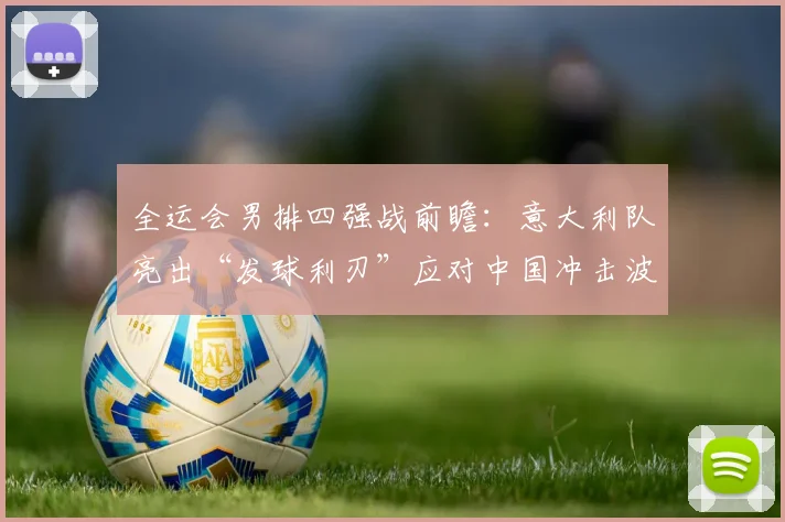 全运会男排四强战前瞻:意大利队亮出“发球利刃”应对中国冲击波 - Kaiyun推荐