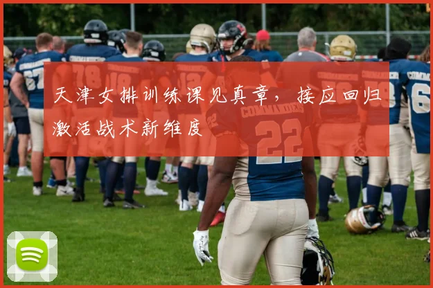 天津女排训练课见真章，接应回归激活战术新维度 - Kaiyun推荐