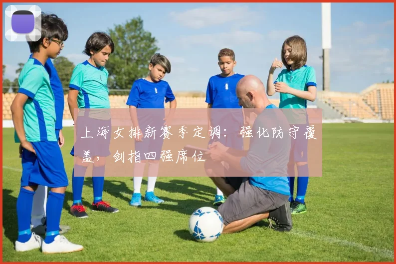上海女排新赛季定调：强化防守覆盖，剑指四强席位 - Kaiyun推荐