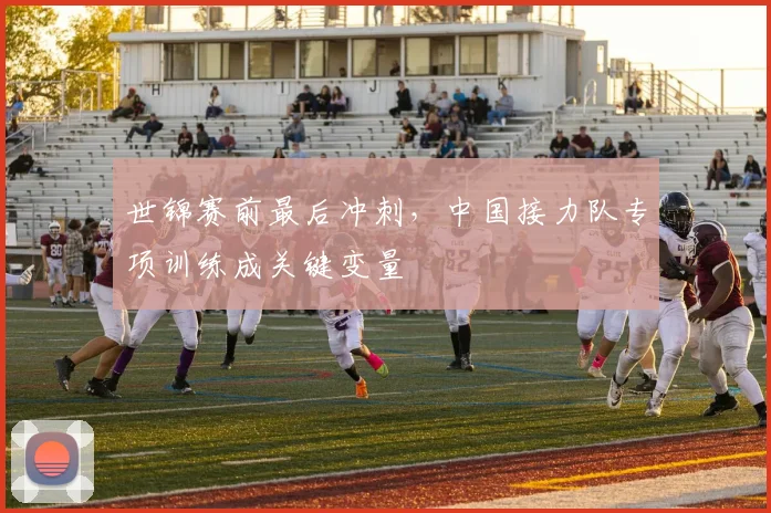 世锦赛前最后冲刺，中国接力队专项训练成关键变量 - Kaiyun推荐