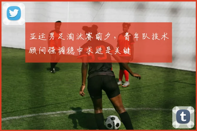 亚运男足淘汰赛前夕,青年队技术顾问强调稳中求进是关键 - Kaiyun推荐