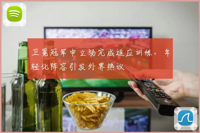 卫冕冠军中立场完成适应训练,年轻化阵容引发外界热议 - Kaiyun推荐