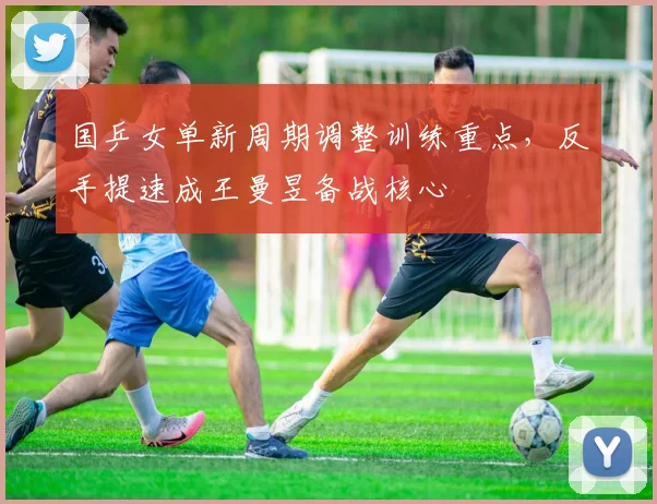 国乒女单新周期调整训练重点，反手提速成王曼昱备战核心 - Kaiyun推荐