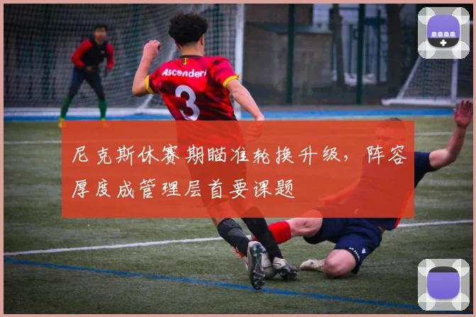 尼克斯休赛期瞄准轮换升级，阵容厚度成管理层首要课题 - Kaiyun资讯