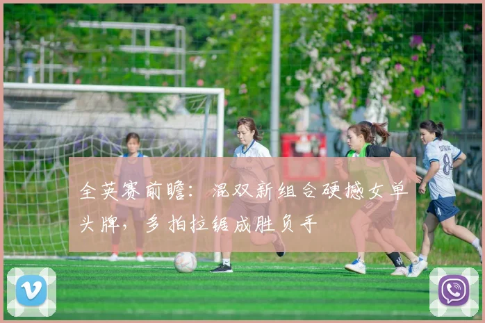 全英赛前瞻：混双新组合硬撼女单头牌，多拍拉锯成胜负手 - Kaiyun推荐
