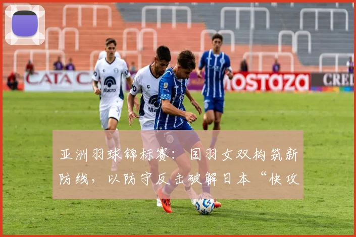 亚洲羽球锦标赛:国羽女双构筑新防线,以防守反击破解日本“快攻风暴” - Kaiyun推荐