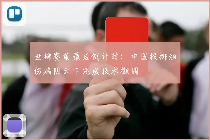 世锦赛前最后倒计时：中国投掷组伤病阴云下完成技术微调 - Kaiyun推荐