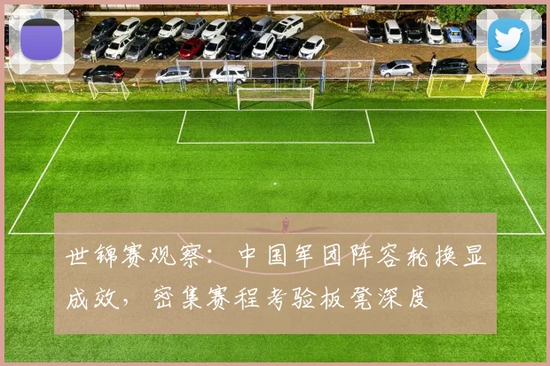 世锦赛观察：中国军团阵容轮换显成效，密集赛程考验板凳深度 - Kaiyun推荐