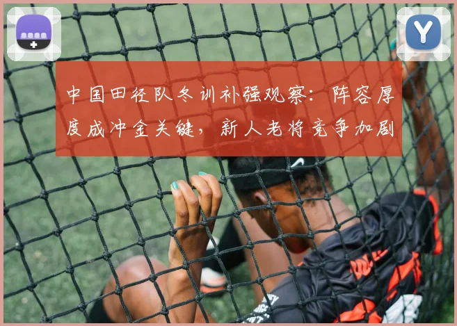 中国田径队冬训补强观察:阵容厚度成冲金关键,新人老将竞争加剧 - Kaiyun推荐