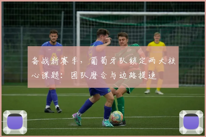 备战新赛季,葡萄牙队锁定两大核心课题:团队磨合与边路提速 - Kaiyun推荐