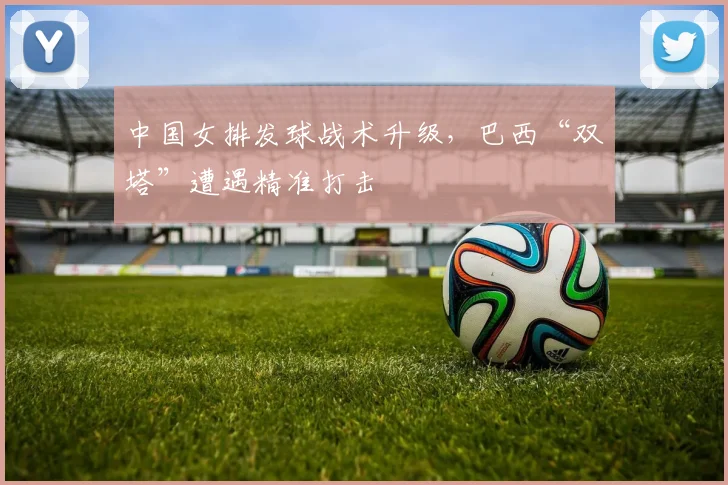 中国女排发球战术升级,巴西“双塔”遭遇精准打击 - Kaiyun推荐