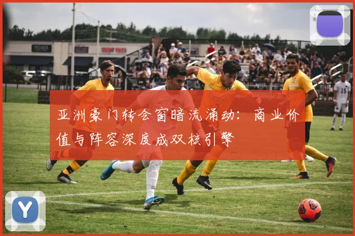 亚洲豪门转会窗暗流涌动:商业价值与阵容深度成双核引擎 - Kaiyun推荐