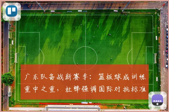 广东队备战新赛季：篮板球成训练重中之重，杜锋强调国际对抗标准 - Kaiyun资讯
