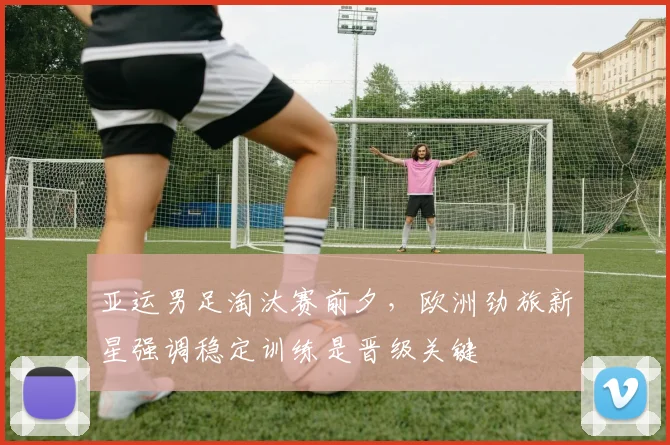 亚运男足淘汰赛前夕,欧洲劲旅新星强调稳定训练是晋级关键 - Kaiyun推荐